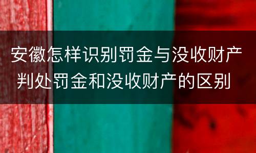 安徽怎样识别罚金与没收财产 判处罚金和没收财产的区别