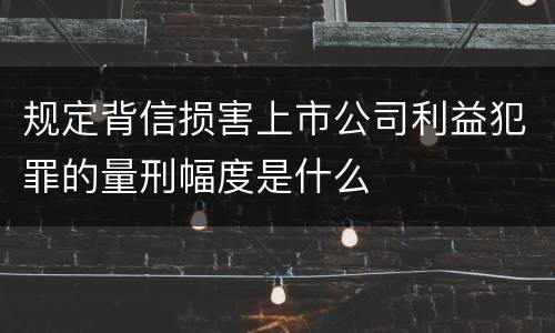 规定背信损害上市公司利益犯罪的量刑幅度是什么