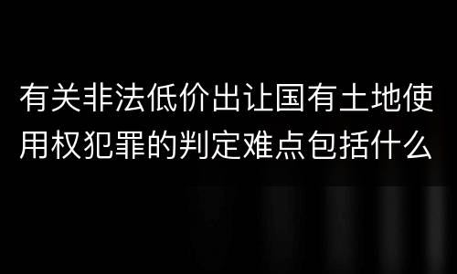有关非法低价出让国有土地使用权犯罪的判定难点包括什么
