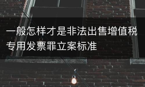 一般怎样才是非法出售增值税专用发票罪立案标准