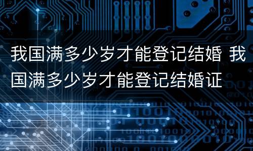 我国满多少岁才能登记结婚 我国满多少岁才能登记结婚证