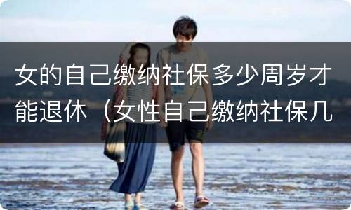 女的自己缴纳社保多少周岁才能退休（女性自己缴纳社保几岁可以退休）