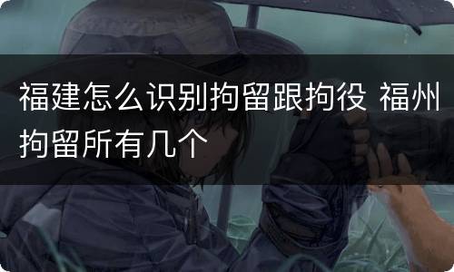 福建怎么识别拘留跟拘役 福州拘留所有几个