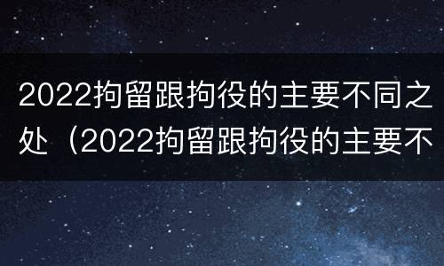 2022拘留跟拘役的主要不同之处（2022拘留跟拘役的主要不同之处在于）