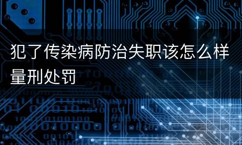 犯了传染病防治失职该怎么样量刑处罚