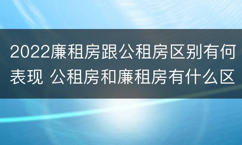 2022廉租房跟公租房区别有何表现 公租房和廉租房有什么区别?2019年的