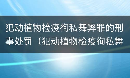 犯动植物检疫徇私舞弊罪的刑事处罚(犯动植物检疫徇私舞弊罪的刑事处罚标准)