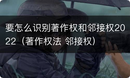 要怎么识别著作权和邻接权2022（著作权法 邻接权）