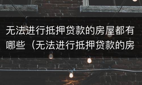 无法进行抵押贷款的房屋都有哪些（无法进行抵押贷款的房屋都有哪些情况）