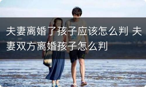 夫妻离婚了孩子应该怎么判 夫妻双方离婚孩子怎么判