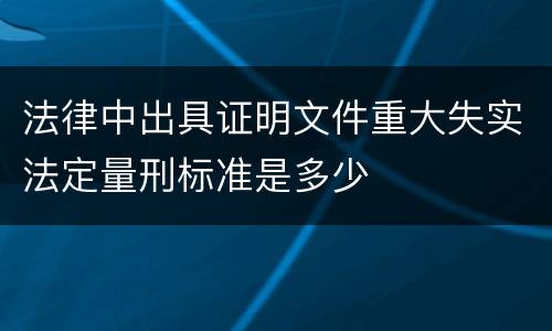 法律中出具证明文件重大失实法定量刑标准是多少
