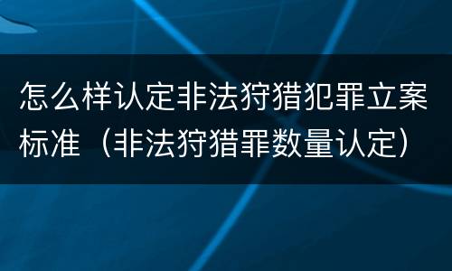 怎么样认定非法狩猎犯罪立案标准（非法狩猎罪数量认定）