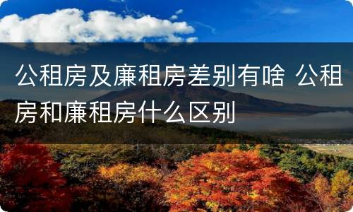 公租房及廉租房差别有啥 公租房和廉租房什么区别