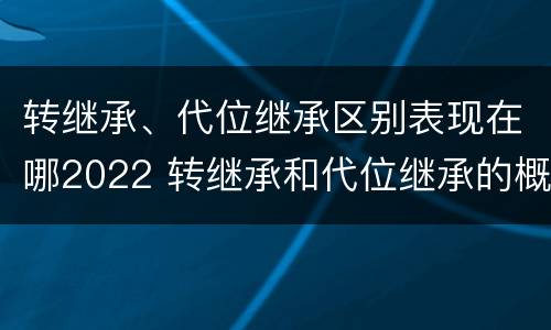 转继承、代位继承区别表现在哪2022 转继承和代位继承的概念