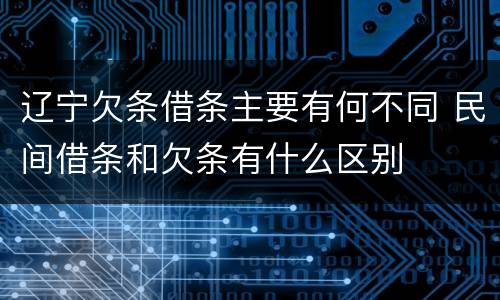辽宁欠条借条主要有何不同 民间借条和欠条有什么区别