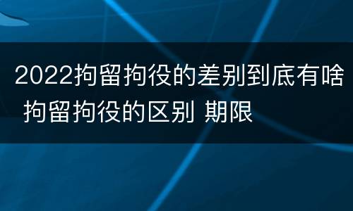 2022拘留拘役的差别到底有啥 拘留拘役的区别 期限