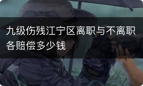 九级伤残江宁区离职与不离职各赔偿多少钱