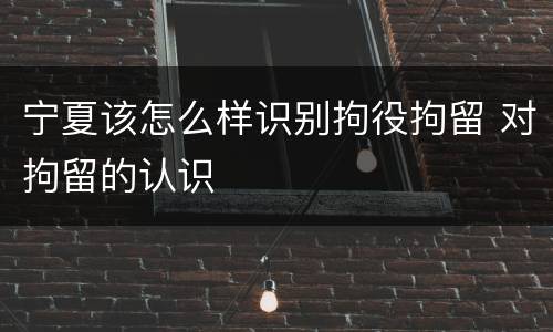宁夏该怎么样识别拘役拘留 对拘留的认识