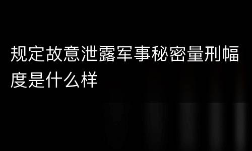 规定故意泄露军事秘密量刑幅度是什么样