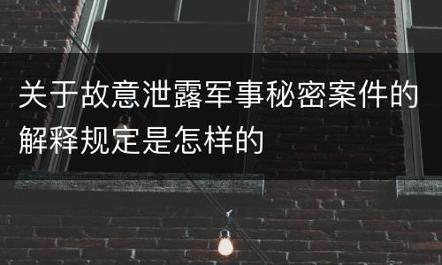 关于故意泄露军事秘密案件的解释规定是怎样的