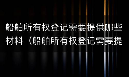 船舶所有权登记需要提供哪些材料（船舶所有权登记需要提供哪些材料和证件）