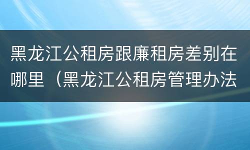黑龙江公租房跟廉租房差别在哪里（黑龙江公租房管理办法）