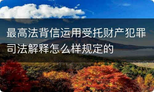 最高法背信运用受托财产犯罪司法解释怎么样规定的