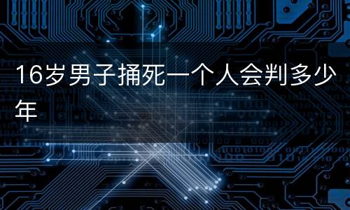 16岁男子捅死一个人会判多少年