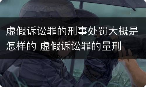 虚假诉讼罪的刑事处罚大概是怎样的 虚假诉讼罪的量刑