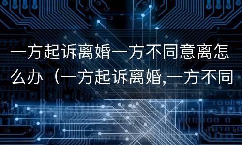 一方起诉离婚一方不同意离怎么办（一方起诉离婚,一方不同意怎么办）