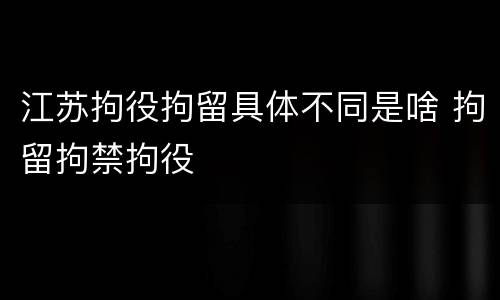 江苏拘役拘留具体不同是啥 拘留拘禁拘役