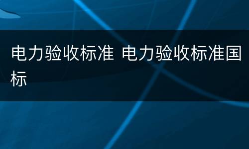 电力验收标准 电力验收标准国标