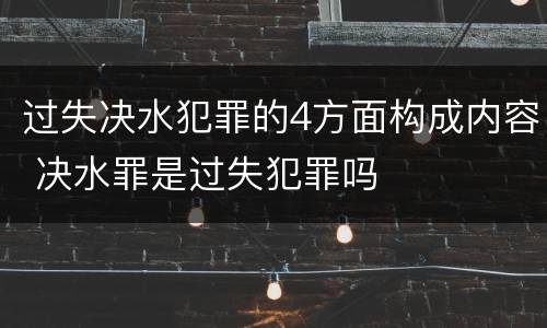 过失决水犯罪的4方面构成内容 决水罪是过失犯罪吗