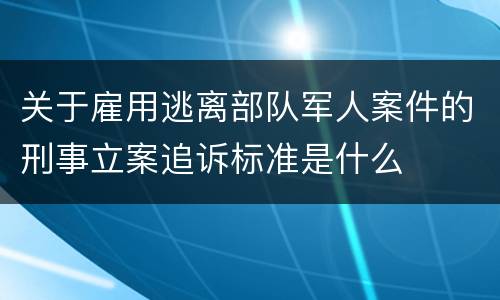 关于雇用逃离部队军人案件的刑事立案追诉标准是什么