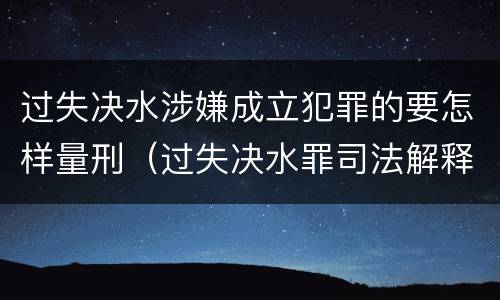 过失决水涉嫌成立犯罪的要怎样量刑（过失决水罪司法解释）