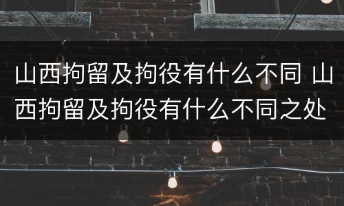 山西拘留及拘役有什么不同 山西拘留及拘役有什么不同之处