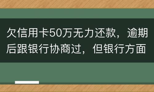 欠信用卡50万无力还款，逾期后跟银行协商过，但银行方面说一要一次性还清