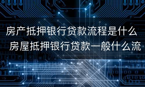 房产抵押银行贷款流程是什么 房屋抵押银行贷款一般什么流程