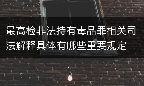最高检非法持有毒品罪相关司法解释具体有哪些重要规定