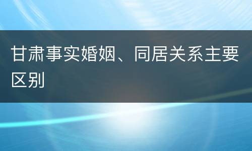甘肃事实婚姻、同居关系主要区别