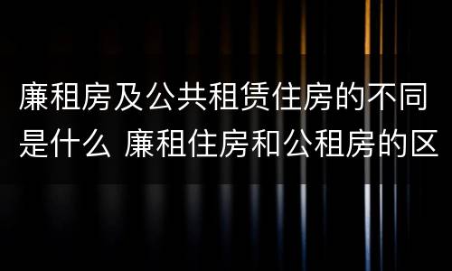 廉租房及公共租赁住房的不同是什么 廉租住房和公租房的区别