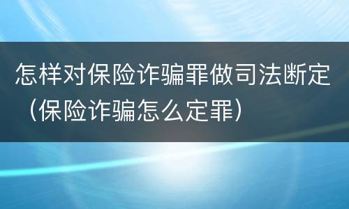 怎样对保险诈骗罪做司法断定（保险诈骗怎么定罪）