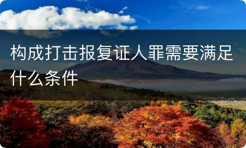 构成打击报复证人罪需要满足什么条件