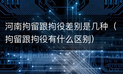 河南拘留跟拘役差别是几种（拘留跟拘役有什么区别）