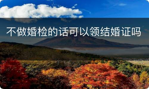 不做婚检的话可以领结婚证吗
