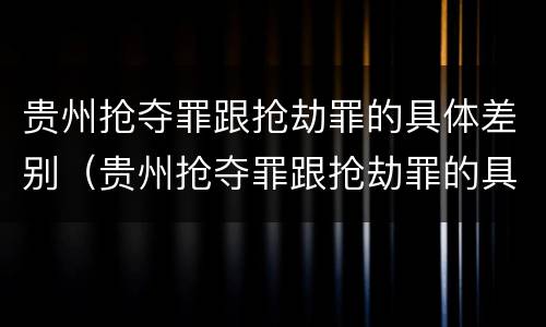 贵州抢夺罪跟抢劫罪的具体差别（贵州抢夺罪跟抢劫罪的具体差别在哪）
