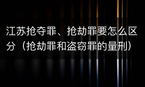 江苏抢夺罪、抢劫罪要怎么区分（抢劫罪和盗窃罪的量刑）