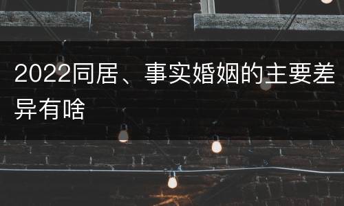 2022同居、事实婚姻的主要差异有啥