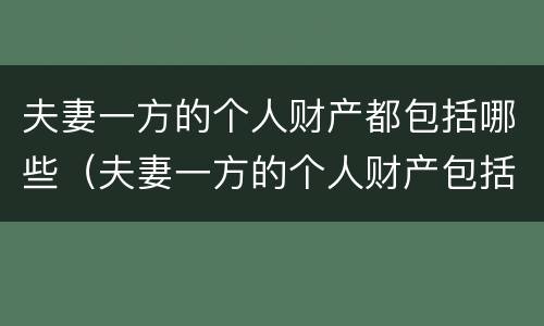 夫妻一方的个人财产都包括哪些（夫妻一方的个人财产包括哪些方面）