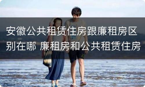 安徽公共租赁住房跟廉租房区别在哪 廉租房和公共租赁住房有什么区别